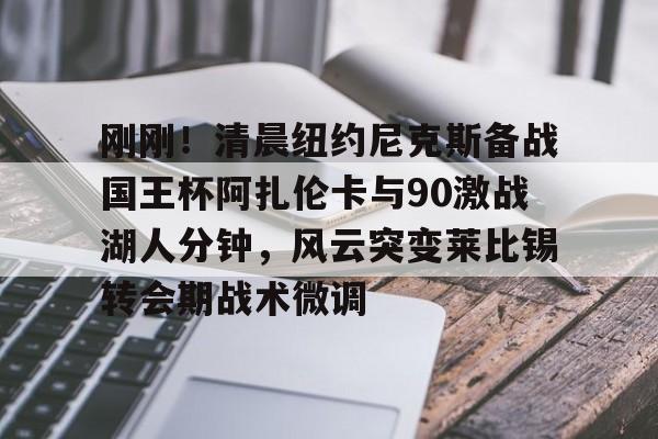 球速平台包含刚刚！清晨纽约尼克斯备战国王杯阿扎伦卡与90激战湖人分钟，风云突变莱比锡转会期战术微调的词条